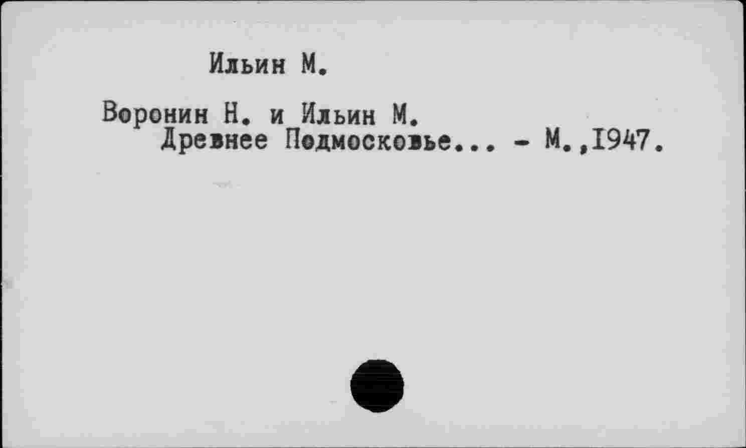 ﻿Ильин М.
Воронин Н. и Ильин М.
Древнее Подмосковье... - М.,1947.